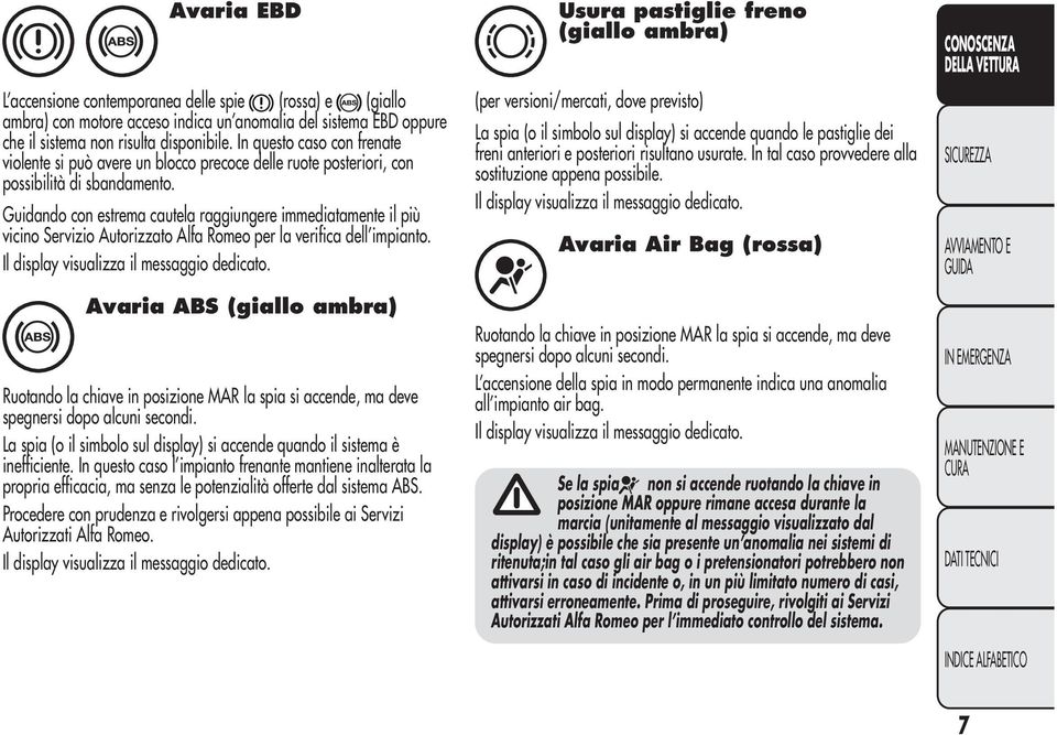 Guidando con estrema cautela raggiungere immediatamente il più vicino Servizio Autorizzato Alfa Romeo per la verifica dell impianto. Il display visualizza il messaggio dedicato.