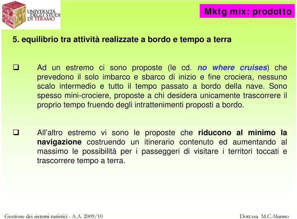 Sono spesso mini-crociere, proposte a chi desidera unicamente trascorrere il proprio tempo fruendo degli intrattenimenti proposti a bordo.