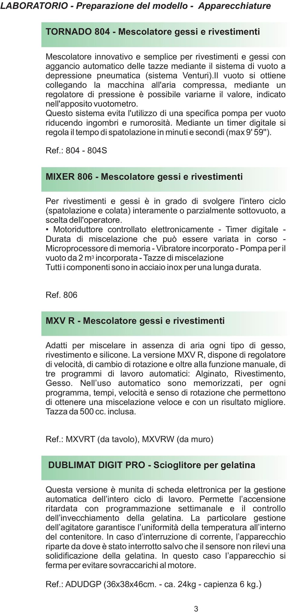 Il vuoto si ottiene collegando la macchina all'aria compressa, mediante un regolatore di pressione è possibile variarne il valore, indicato nell'apposito vuotometro.