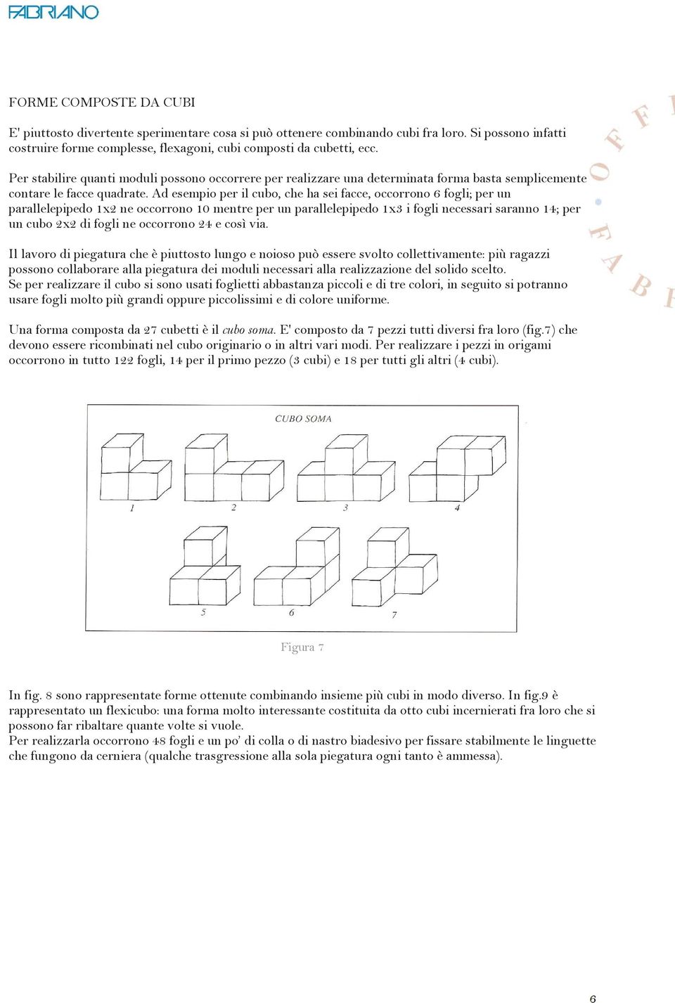 Ad esempio per il cubo, che ha sei facce, occorrono 6 fogli; per un parallelepipedo 1x2 ne occorrono 10 mentre per un parallelepipedo 1x3 i fogli necessari saranno 14; per un cubo 2x2 di fogli ne