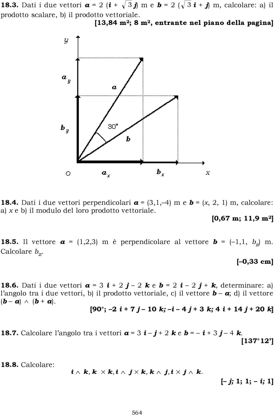 [0,67 m; 11,9 m 2 ] 18.5. Il vettore a = (1,2,3) m è perpendicolare al vettore b = ( 1,1, b z ) m. Calcolare b z. [ 0,33 cm] 18.6. Dati i due vettori a = 3 i + 2 j 2 k e b = 2 i 2 j + k, determinare: a) l angolo tra i due vettori, b) il prodotto vettoriale, c) il vettore b a; d) il vettore (b a) (b + a).