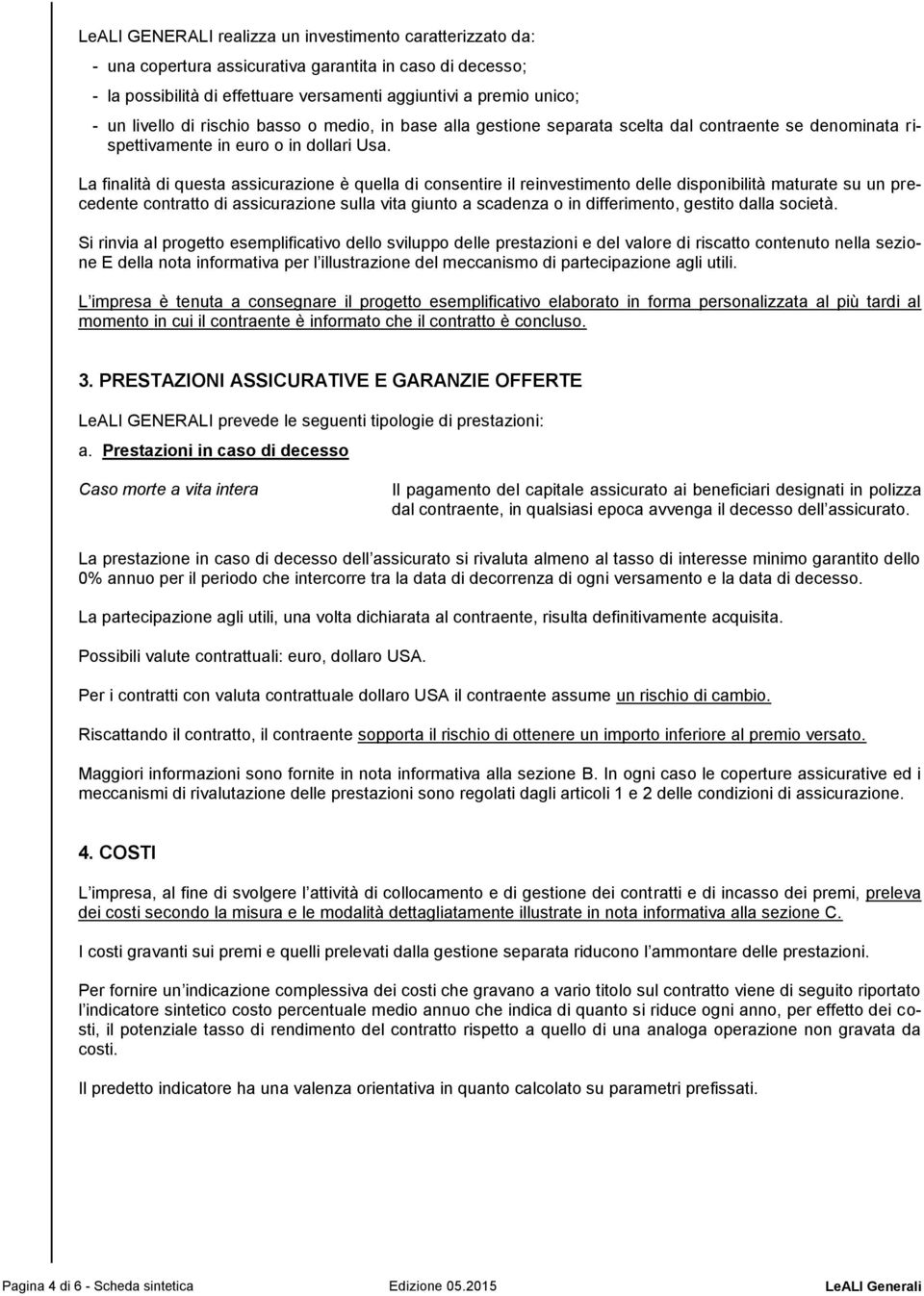 La finalità di questa assicurazione è quella di consentire il reinvestimento delle disponibilità maturate su un precedente contratto di assicurazione sulla vita giunto a scadenza o in differimento,