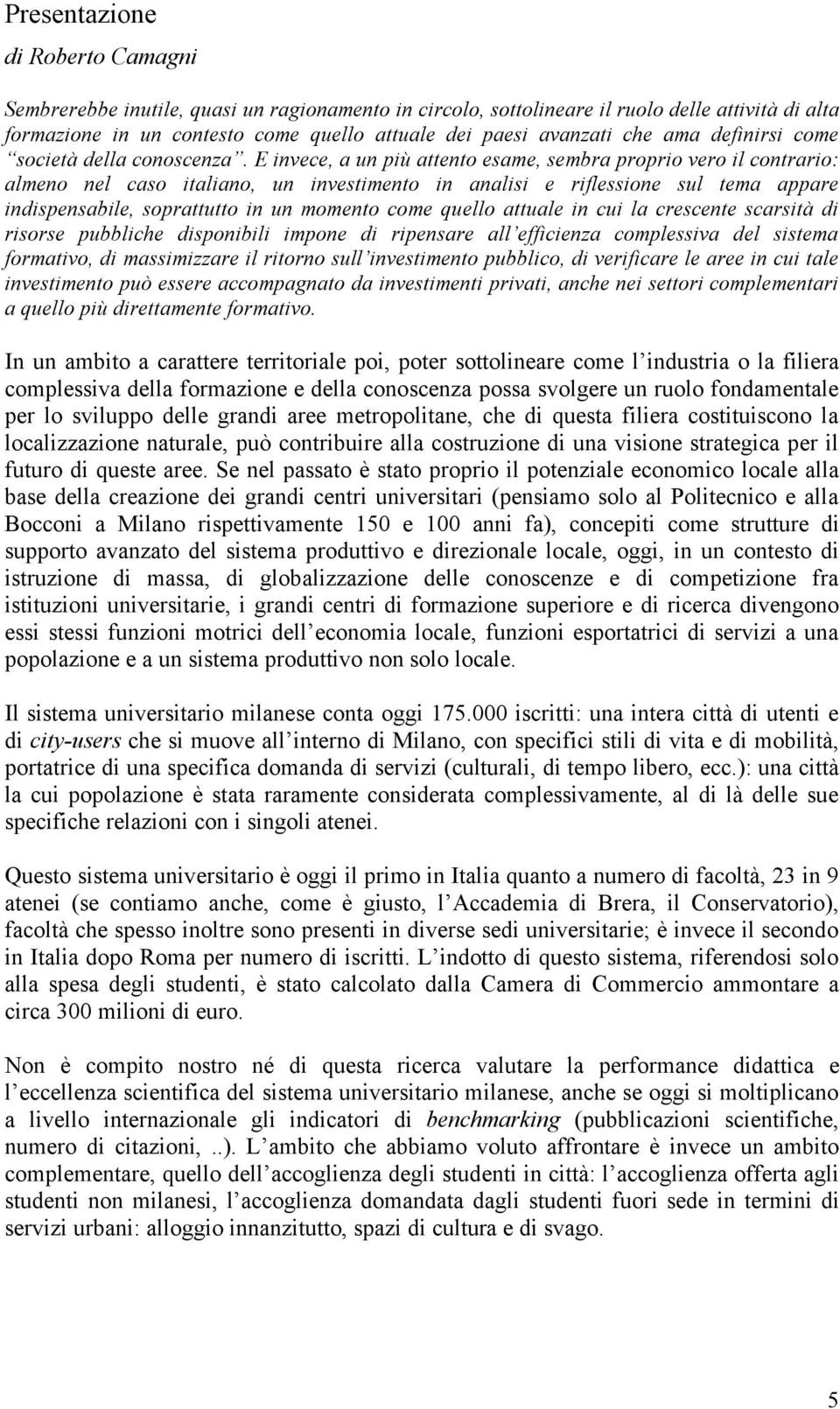 E invece, a un più attento esame, sembra proprio vero il contrario: almeno nel caso italiano, un investimento in analisi e riflessione sul tema appare indispensabile, soprattutto in un momento come