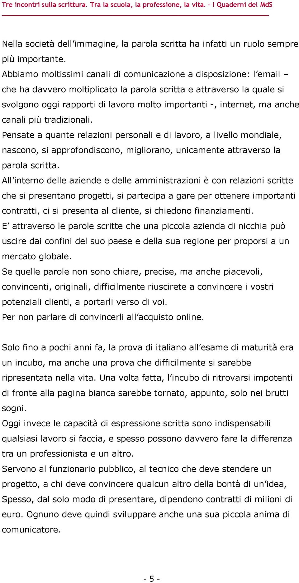 internet, ma anche canali più tradizionali. Pensate a quante relazioni personali e di lavoro, a livello mondiale, nascono, si approfondiscono, migliorano, unicamente attraverso la parola scritta.