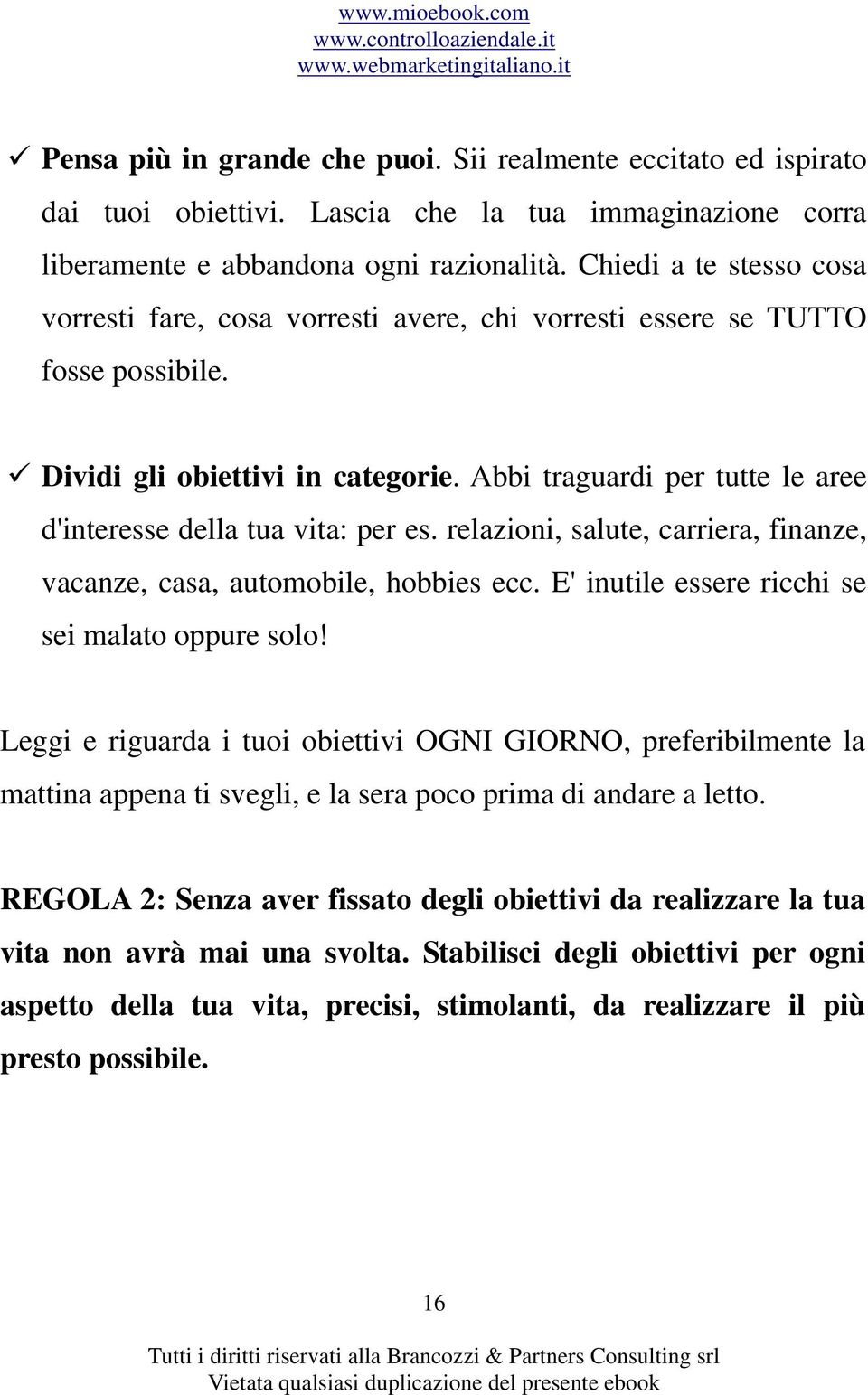 Abbi traguardi per tutte le aree d'interesse della tua vita: per es. relazioni, salute, carriera, finanze, vacanze, casa, automobile, hobbies ecc. E' inutile essere ricchi se sei malato oppure solo!