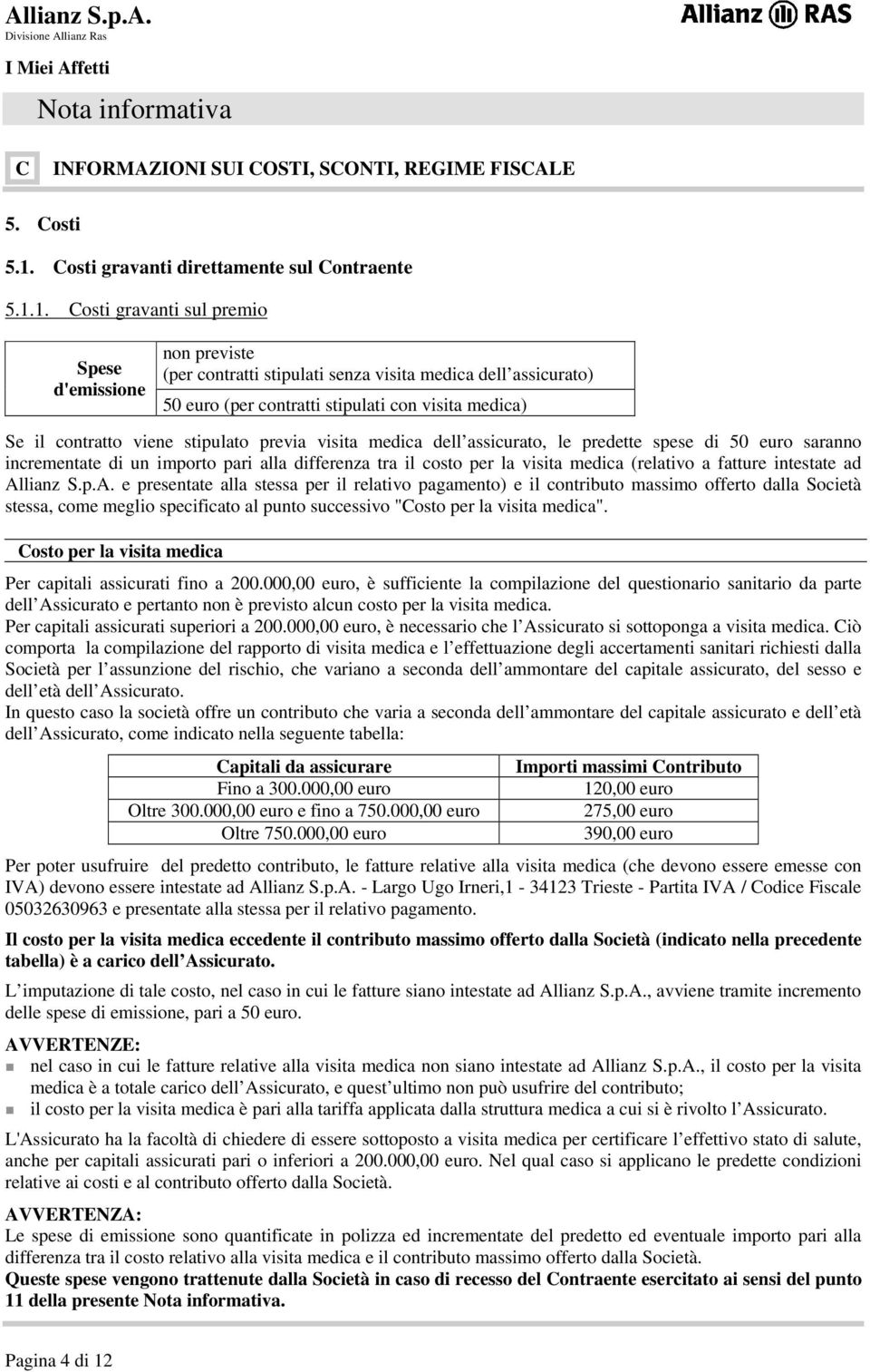 1. Costi gravanti sul premio Spese d'emissione non previste (per contratti stipulati senza visita medica dell assicurato) 50 euro (per contratti stipulati con visita medica) Se il contratto viene