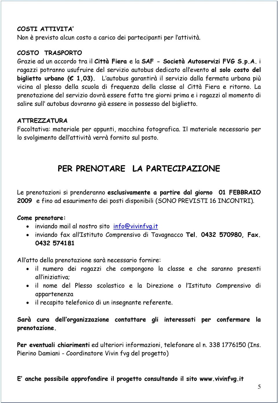 La prenotazione del servizio dovrà essere fatta tre giorni prima e i ragazzi al momento di salire sull autobus dovranno già essere in possesso del biglietto.