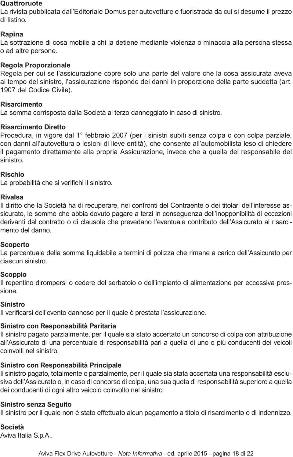 Regola Proporzionale Regola per cui se l assicurazione copre solo una parte del valore che la cosa assicurata aveva al tempo del sinistro, l assicurazione risponde dei danni in proporzione della