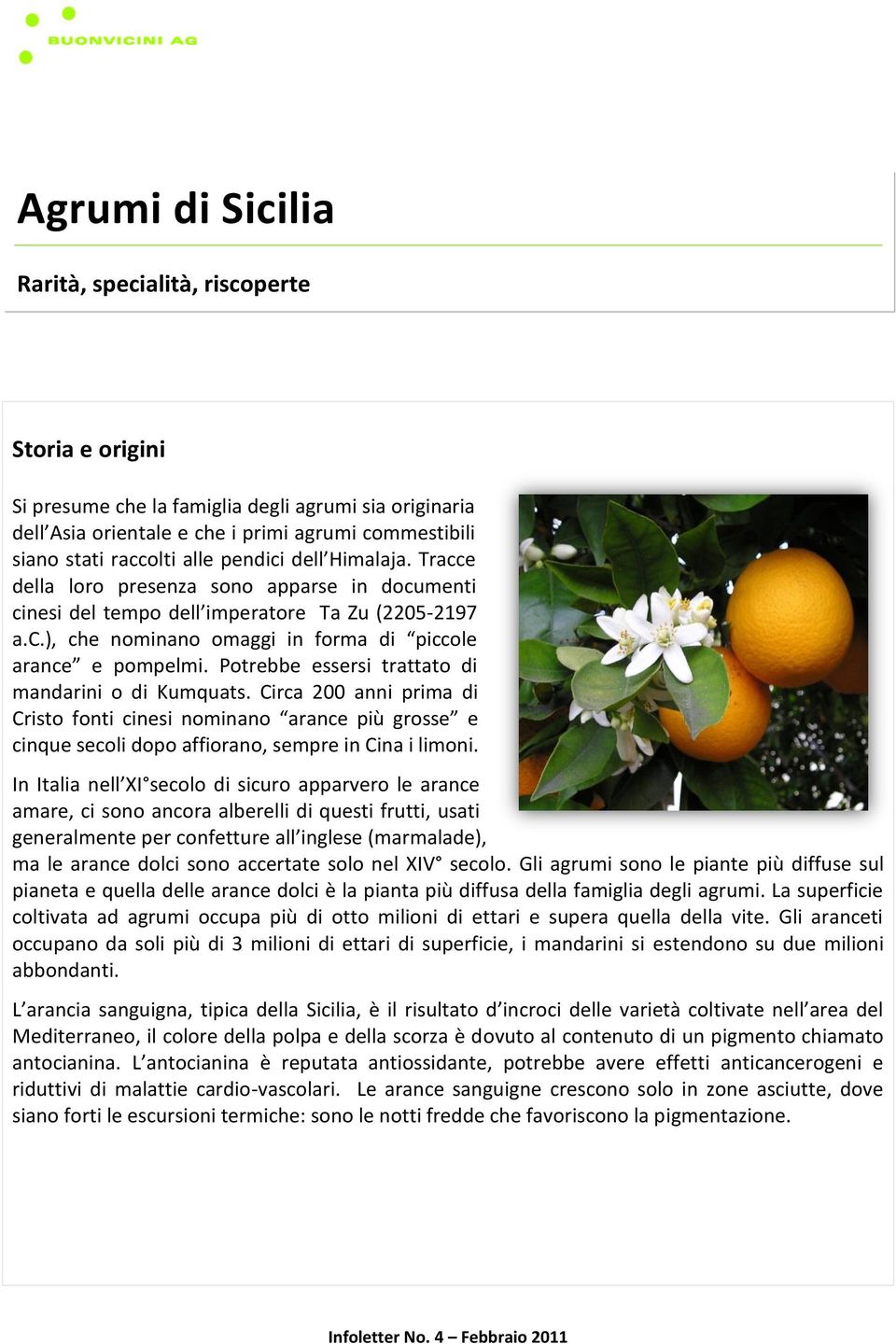 Potrebbe essersi trattato di mandarini o di Kumquats. Circa 200 anni prima di Cristo fonti cinesi nominano arance più grosse e cinque secoli dopo affiorano, sempre in Cina i limoni.