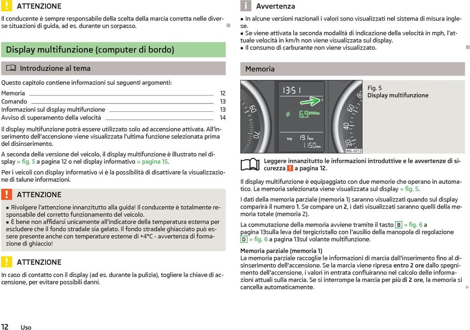 Se viene attivata la seconda modalità di indicazione della velocità in mph, l'attuale velocità in km/h non viene visualizzata sul display. Il consumo di carburante non viene visualizzato.