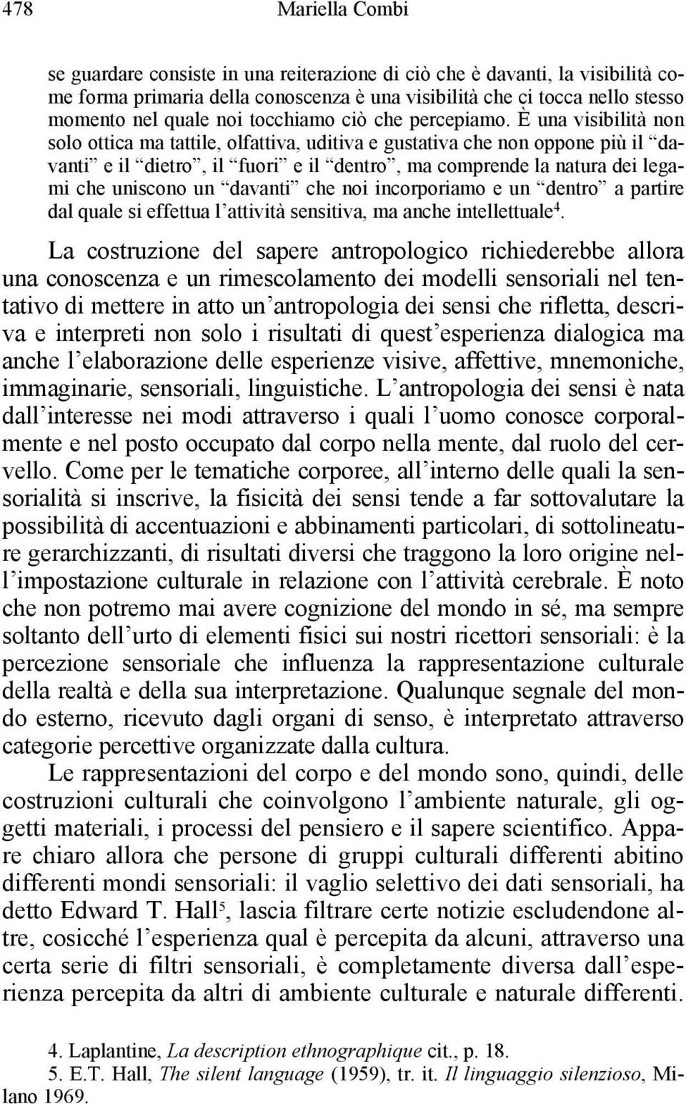 È una visibilità non solo ottica ma tattile, olfattiva, uditiva e gustativa che non oppone più il davanti e il dietro, il fuori e il dentro, ma comprende la natura dei legami che uniscono un davanti