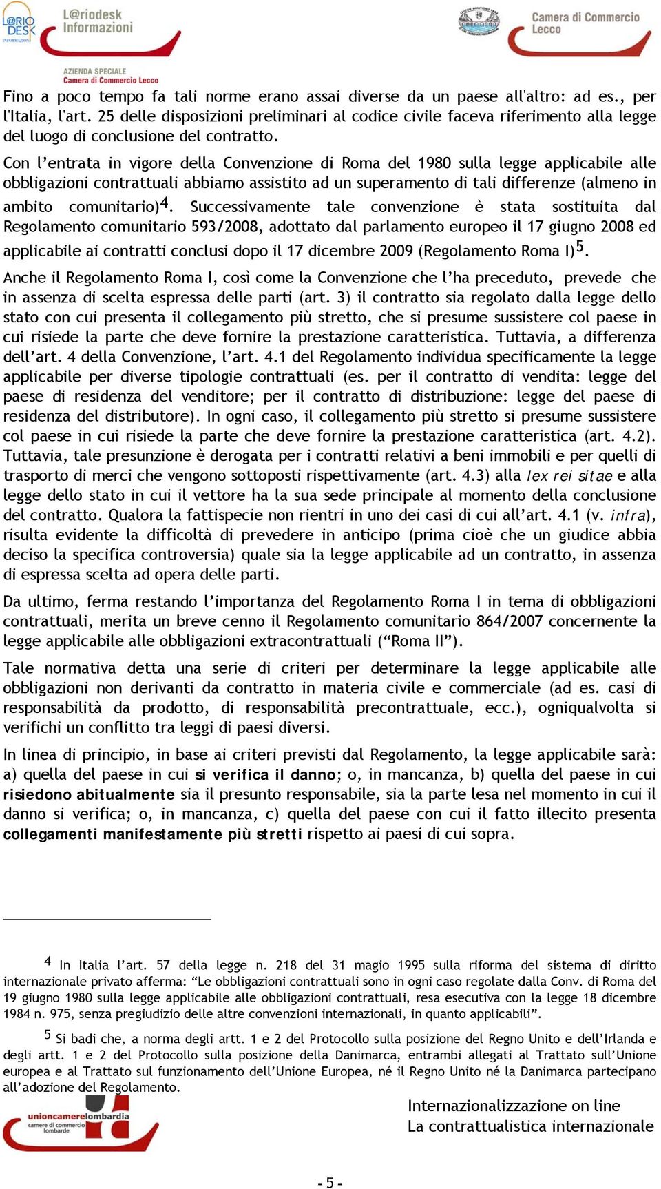 Con l entrata in vigore della Convenzione di Roma del 1980 sulla legge applicabile alle obbligazioni contrattuali abbiamo assistito ad un superamento di tali differenze (almeno in ambito comunitario)