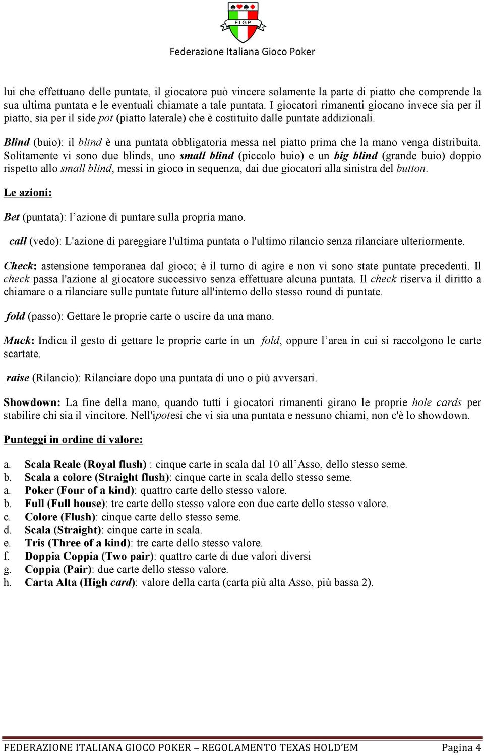 Blind (buio): il blind è una puntata obbligatoria messa nel piatto prima che la mano venga distribuita.