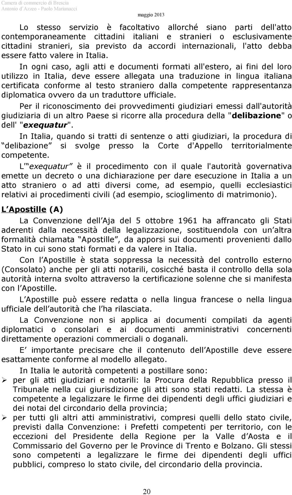 In ogni caso, agli atti e documenti formati all'estero, ai fini del loro utilizzo in Italia, deve essere allegata una traduzione in lingua italiana certificata conforme al testo straniero dalla