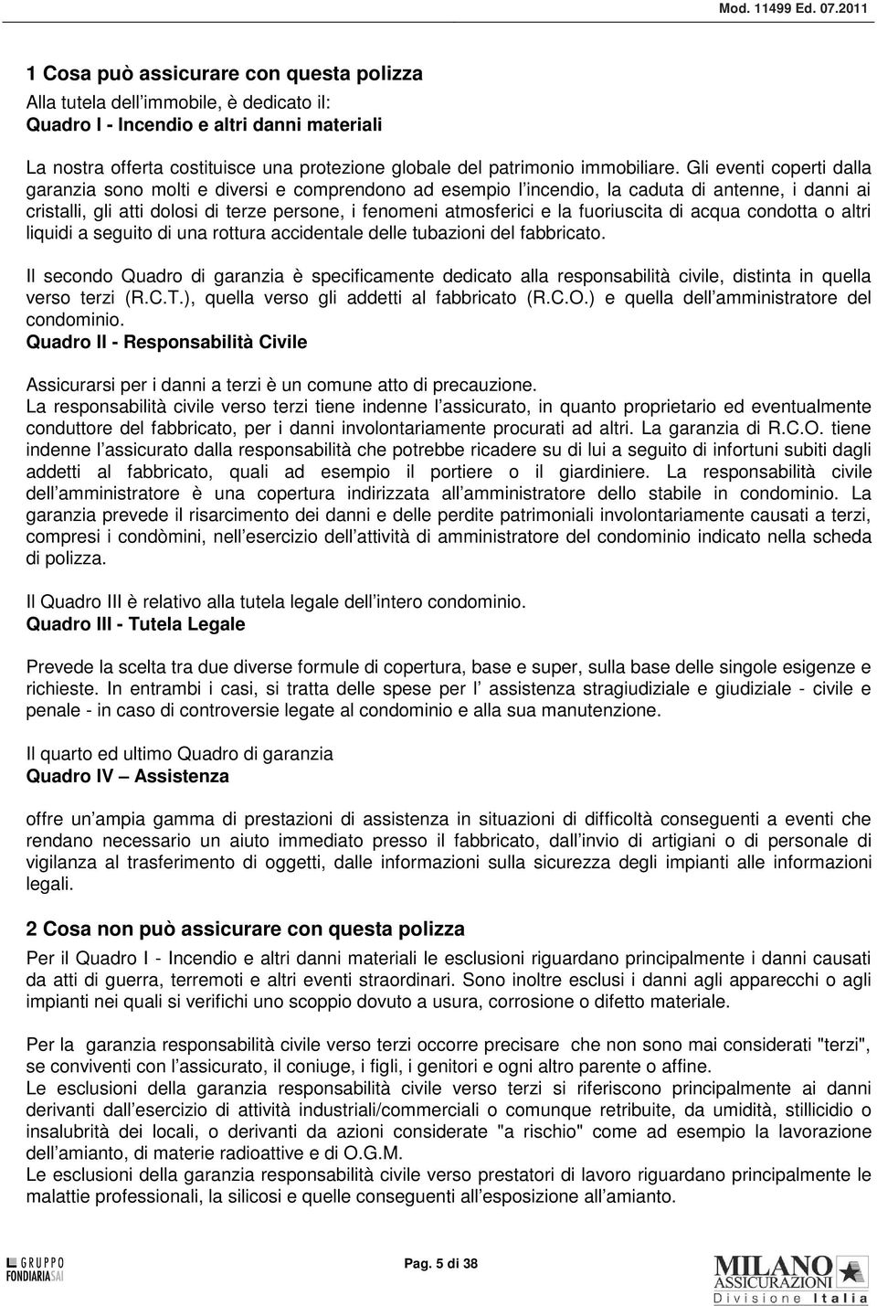 Gli eventi coperti dalla garanzia sono molti e diversi e comprendono ad esempio l incendio, la caduta di antenne, i danni ai cristalli, gli atti dolosi di terze persone, i fenomeni atmosferici e la