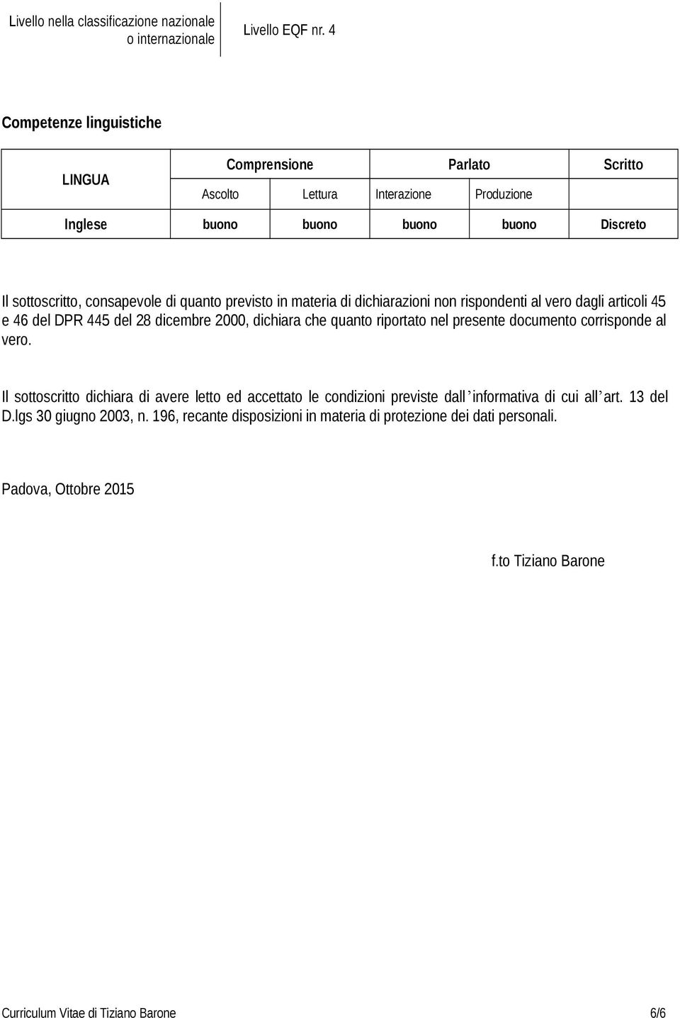 previsto in materia di dichiarazioni non rispondenti al vero dagli articoli 45 e 46 del DPR 445 del 28 dicembre 2000, dichiara che quanto riportato nel presente documento corrisponde