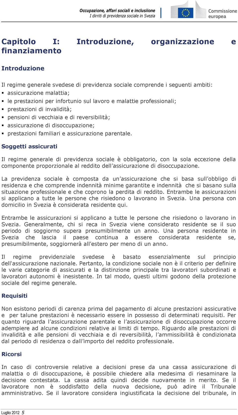 Soggetti assicurati Il regime generale di previdenza sociale è obbligatorio, con la sola eccezione della componente proporzionale al reddito dell assicurazione di disoccupazione.