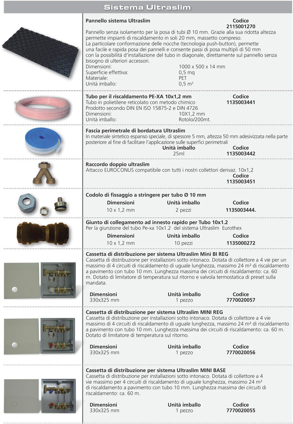 La particolare conformazione delle nocche (tecnologia push-button), permette una facile e rapida posa dei pannelli e consente passi di posa multipli di 50 mm con la possibilità d installazione del