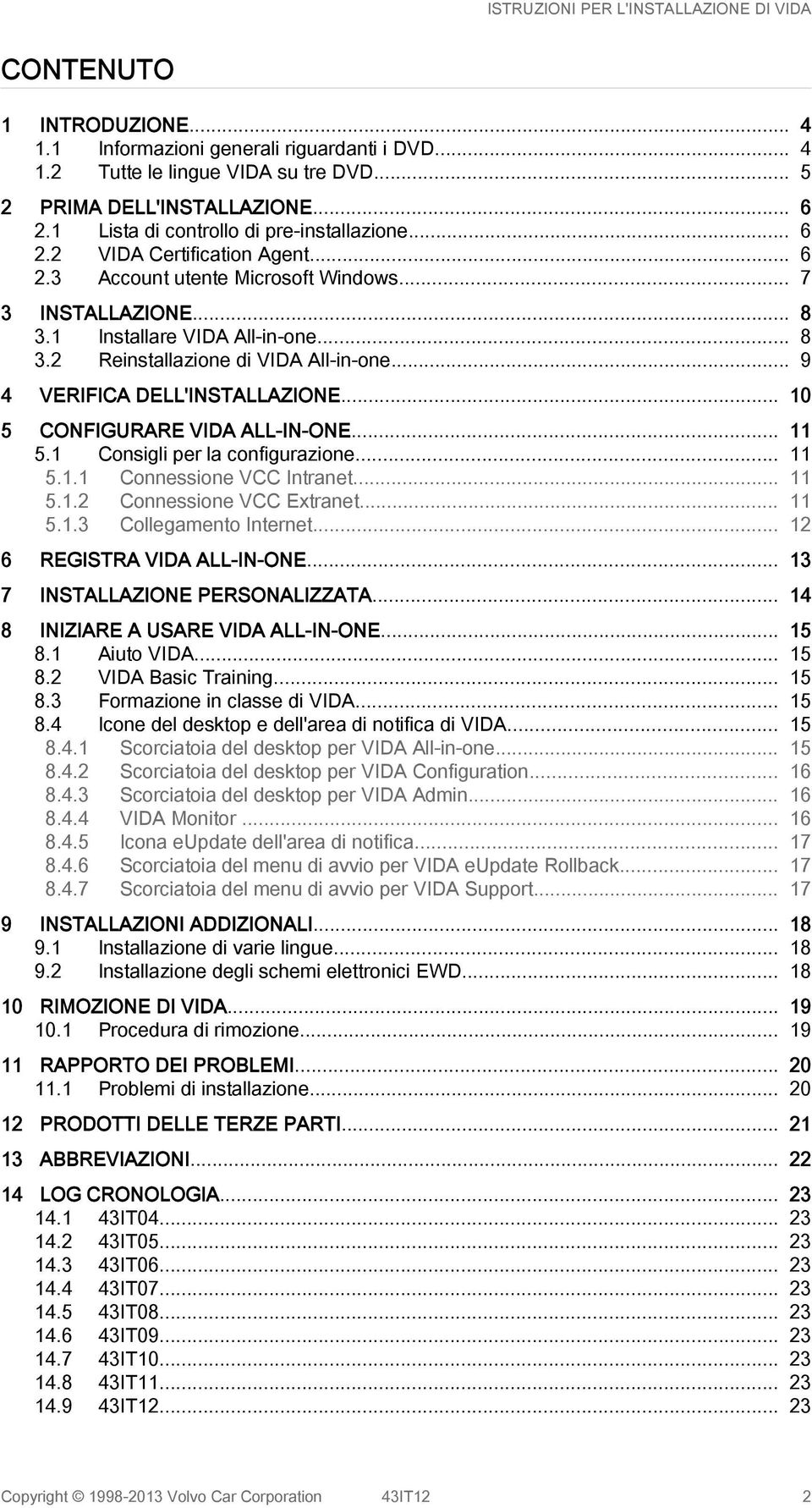 .. 9 4 VERIFICA DELL'INSTALLAZIONE... 10 5 CONFIGURARE VIDA ALL-IN-ONE... 11 5.1 Consigli per la configurazione... 11 5.1.1 Connessione VCC Intranet... 11 5.1.2 Connessione VCC Extranet... 11 5.1.3 Collegamento Internet.