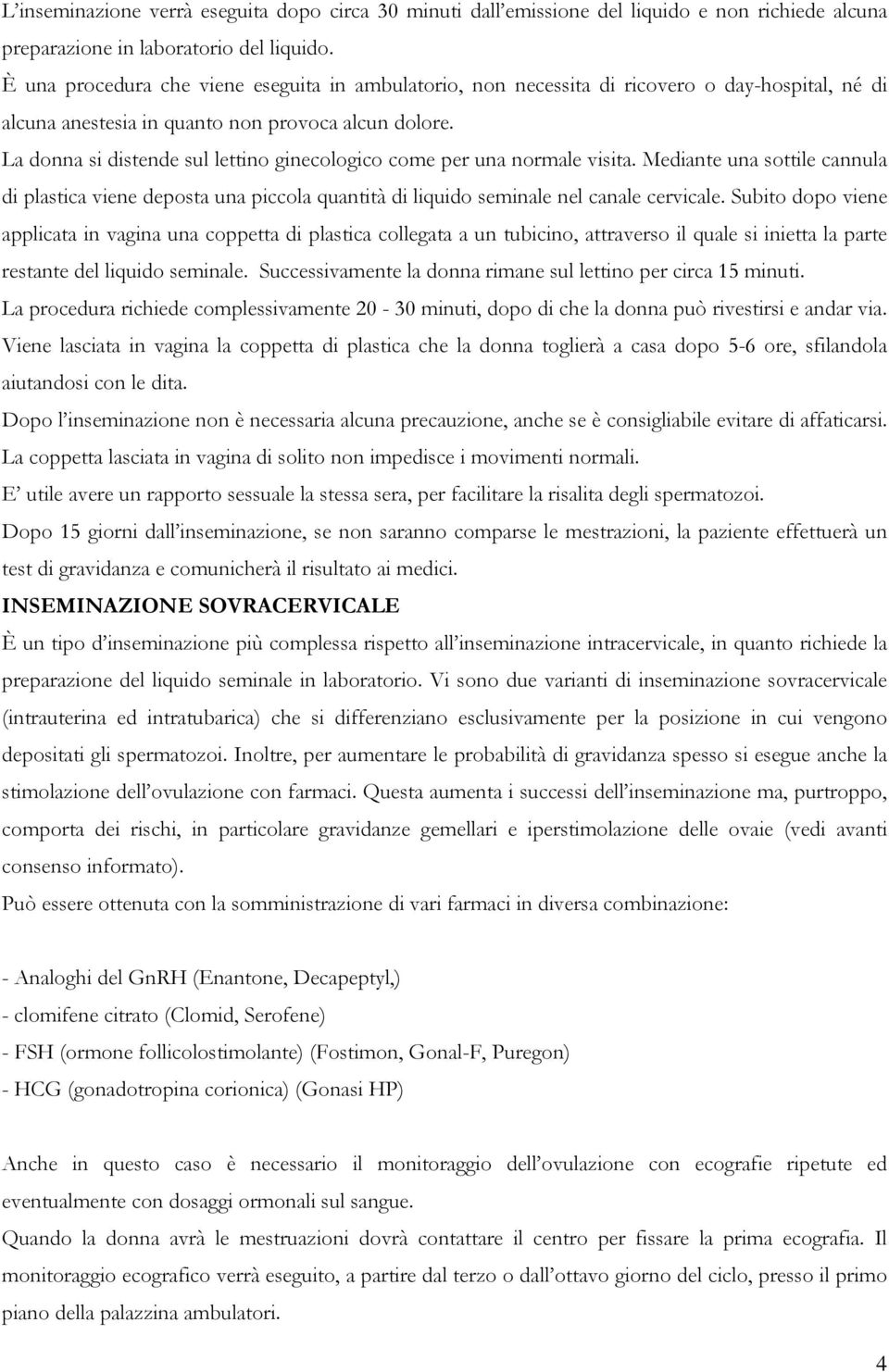 La donna si distende sul lettino ginecologico come per una normale visita. Mediante una sottile cannula di plastica viene deposta una piccola quantità di liquido seminale nel canale cervicale.