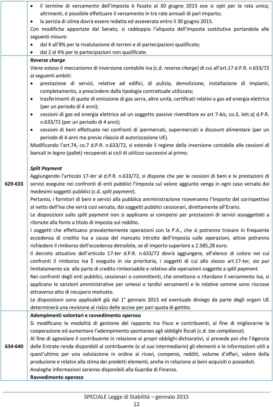 Con modifiche apportate dal Senato, si raddoppia l aliquota dell imposta sostitutiva portandola alle seguenti misure: dal 4 all 8% per la rivalutazione di terreni e di partecipazioni qualificate; dal