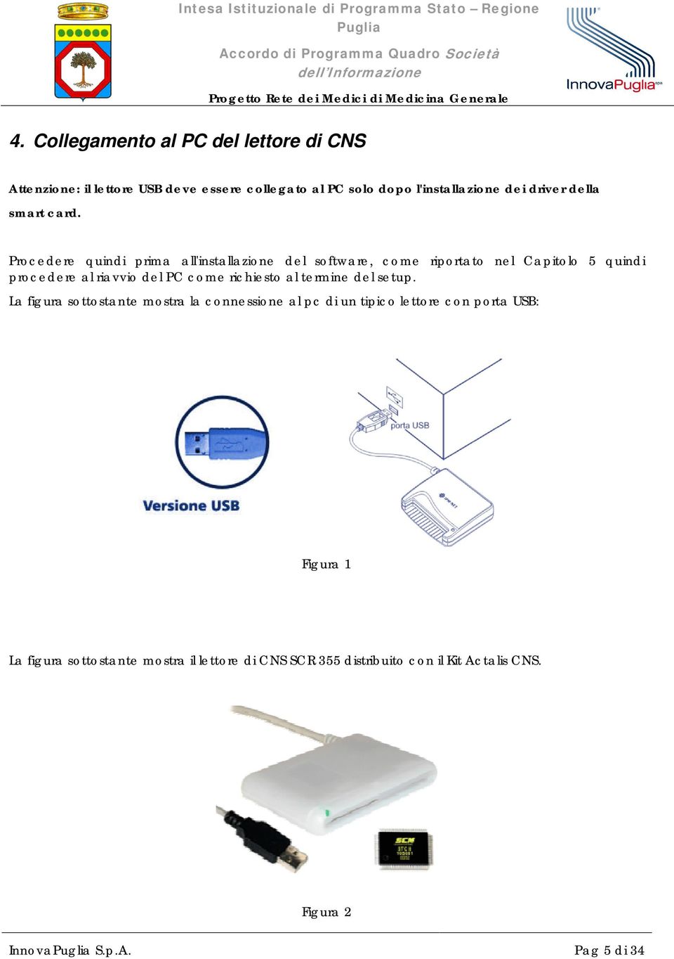 Procedere quindi prima all'installazione del software, come riportato nel Capitolo 5 quindi procedere al riavvio del PC come