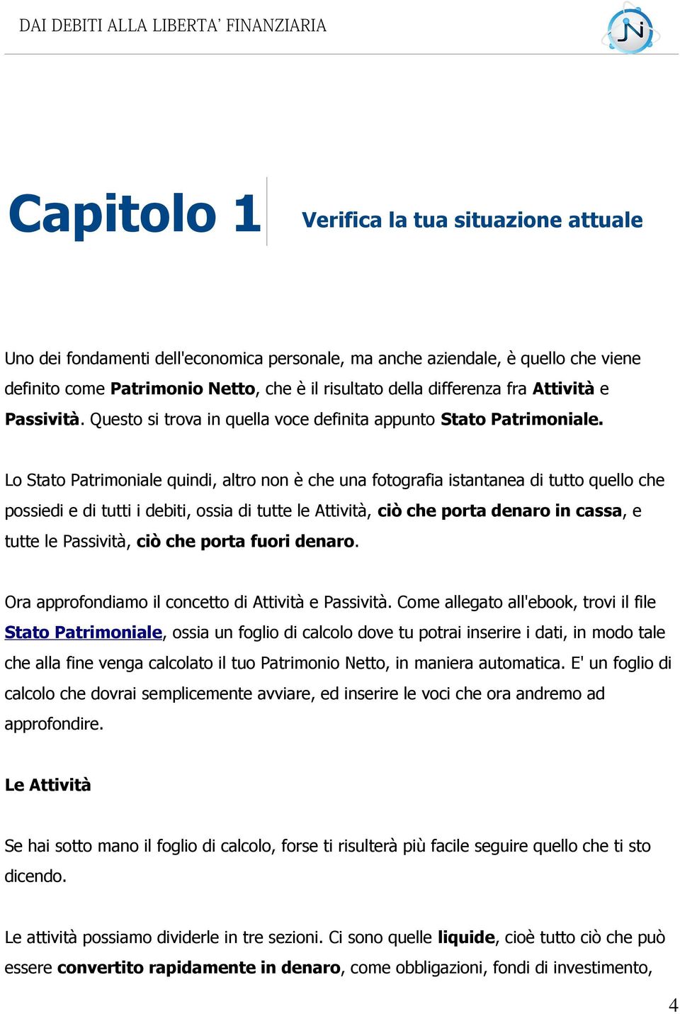 Lo Stato Patrimoniale quindi, altro non è che una fotografia istantanea di tutto quello che possiedi e di tutti i debiti, ossia di tutte le Attività, ciò che porta denaro in cassa, e tutte le