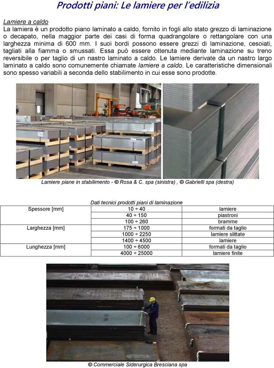 Essa può essere ottenuta mediante laminazione su treno reversibile o per taglio di un nastro laminato a caldo.