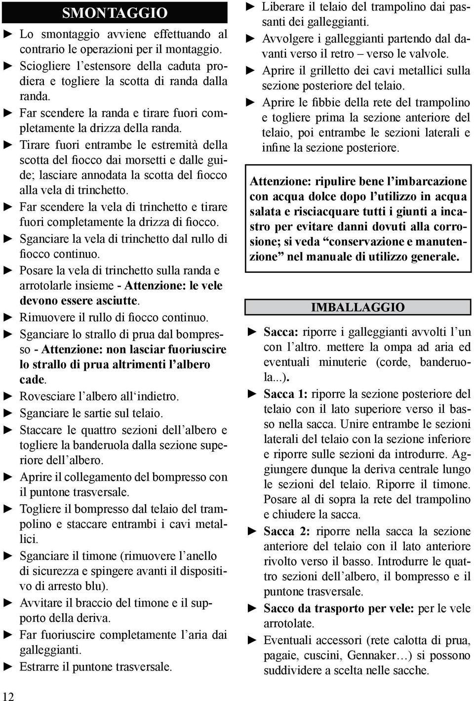 Tirare fuori entrambe le estremità della scotta del fiocco dai morsetti e dalle guide; lasciare annodata la scotta del fiocco alla vela di trinchetto.