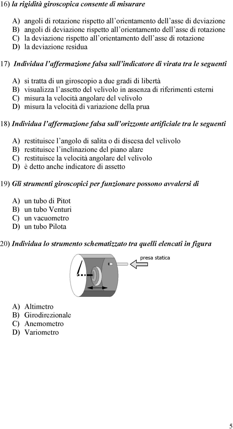 due gradi di libertà B) visualizza l assetto del velivolo in assenza di riferimenti esterni C) misura la velocità angolare del velivolo D) misura la velocità di variazione della prua 18) Individua l