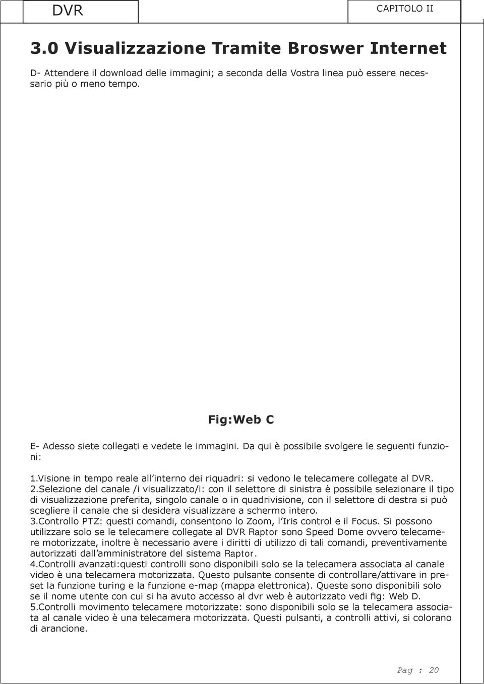 2.Selezione del canale /i visualizzato/i: con il selettore di sinistra è possibile selezionare il tipo di visualizzazione preferita, singolo canale o in quadrivisione, con il selettore di destra si