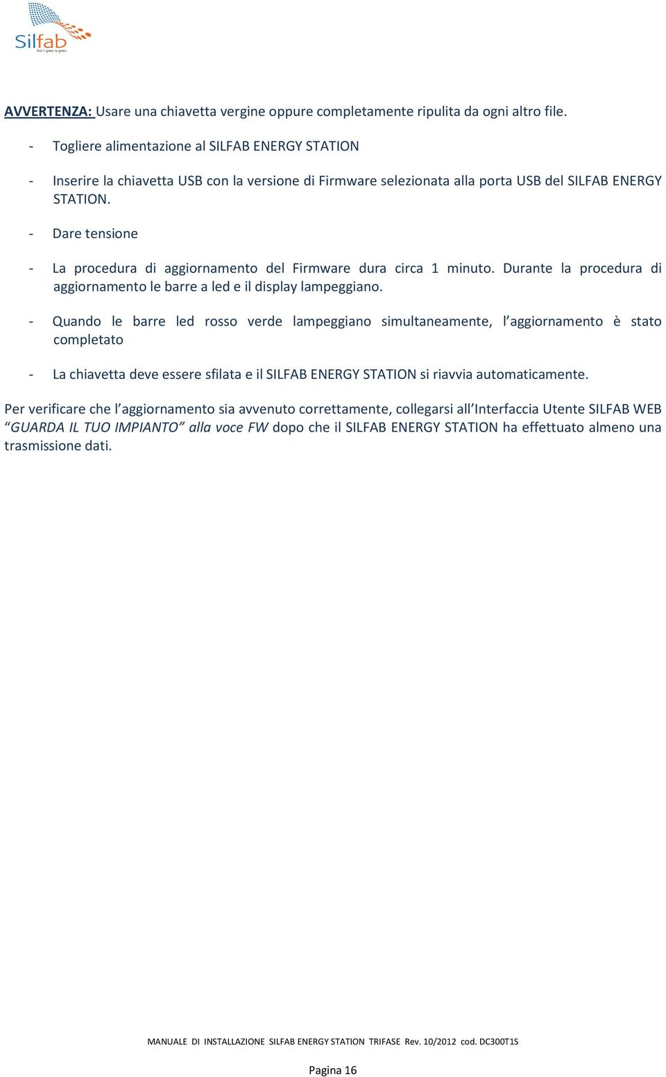 - Dare tensione - La procedura di aggiornamento del Firmware dura circa 1 minuto. Durante la procedura di aggiornamento le barre a led e il display lampeggiano.