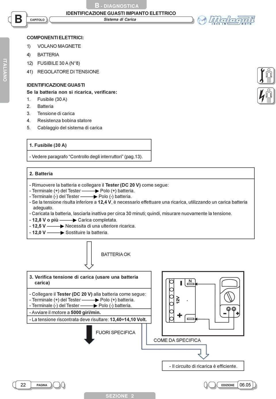 - Terminale (-) del Tester Polo (-) batteria. - Se la tensione risulta inferiore a, V, è necessario effettuare una ricarica, utilizzando un carica batteria adeguato.