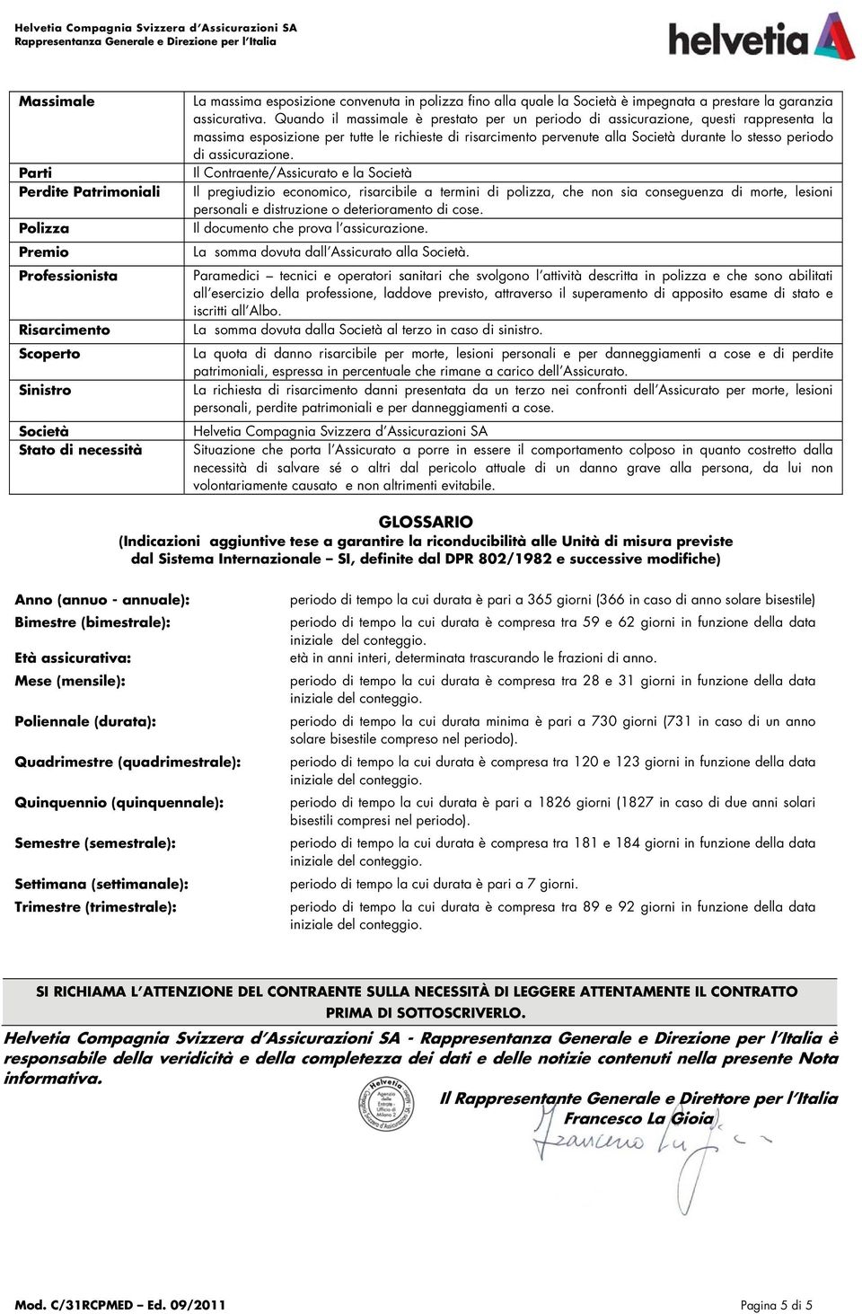 Quando il massimale è prestato per un periodo di assicurazione, questi rappresenta la massima esposizione per tutte le richieste di risarcimento pervenute alla Società durante lo stesso periodo di