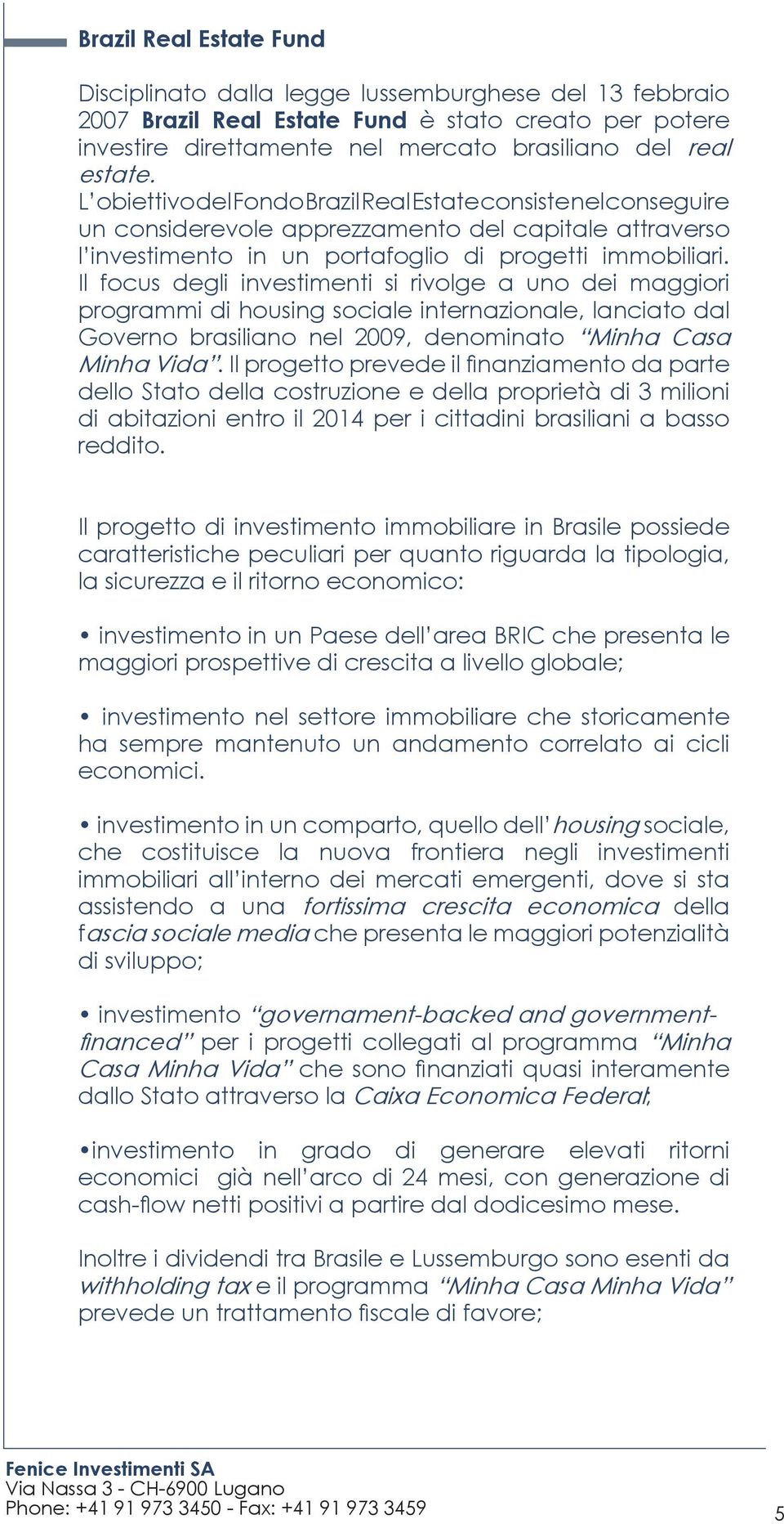 Il focus degli investimenti si rivolge a uno dei maggiori programmi di housing sociale internazionale, lanciato dal Governo brasiliano nel 2009, denominato Minha Casa Minha Vida.