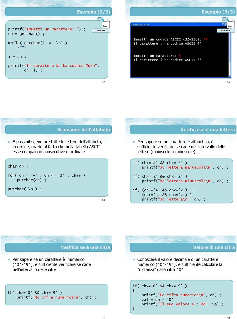 36 37 38 Scansione dell alfabeto È possibile generare tutte le lettere dell alfabeto, in ordine, grazie al fatto che nella tabella ASCII esse compaiono consecutive e ordinate char ch ; for( ch = 'A'