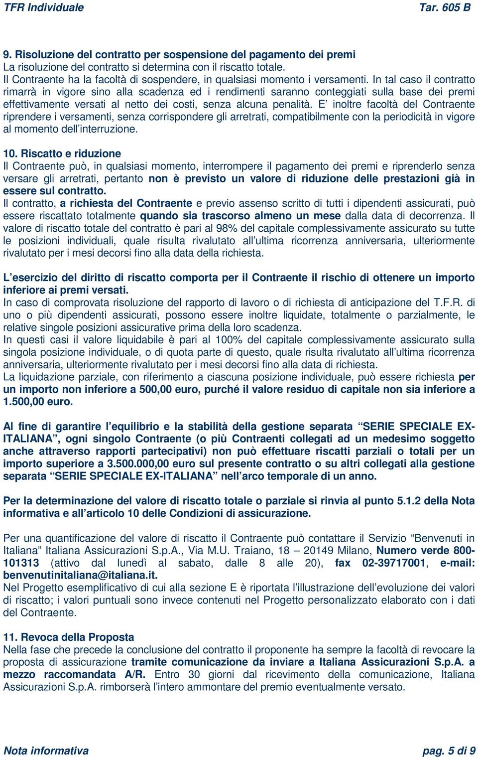 In tal caso il contratto rimarrà in vigore sino alla scadenza ed i rendimenti saranno conteggiati sulla base dei premi effettivamente versati al netto dei costi, senza alcuna penalità.