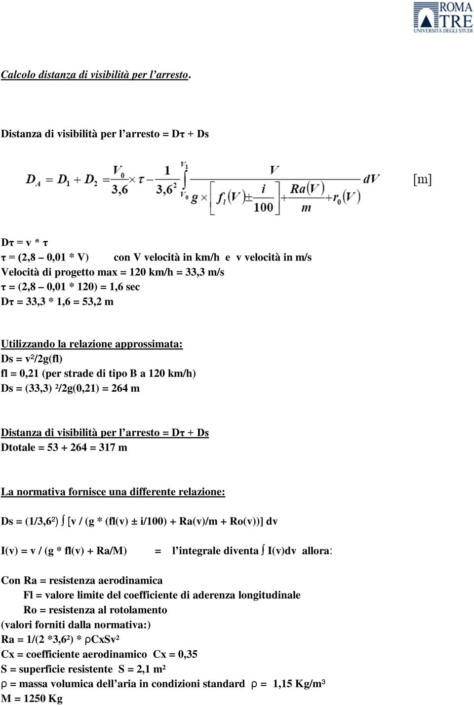 Dτ = 33,3 * 1,6 = 53,2 m Utilizzando la relazione approssimata: Ds = v²/2g(fl) fl = 0,21 (per strade di tipo B a 120 km/h) Ds = (33,3) ²/2g(0,21) = 264 m Distanza di visibilità per l arresto = Dτ +