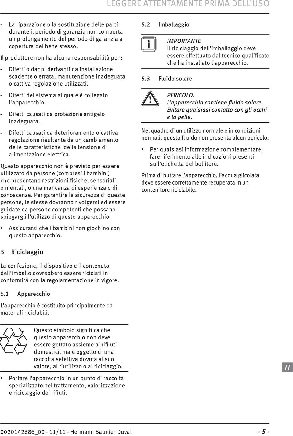 Difetti del sistema al quale è collegato l apparecchio. Difetti causati da protezione antigelo inadeguata.