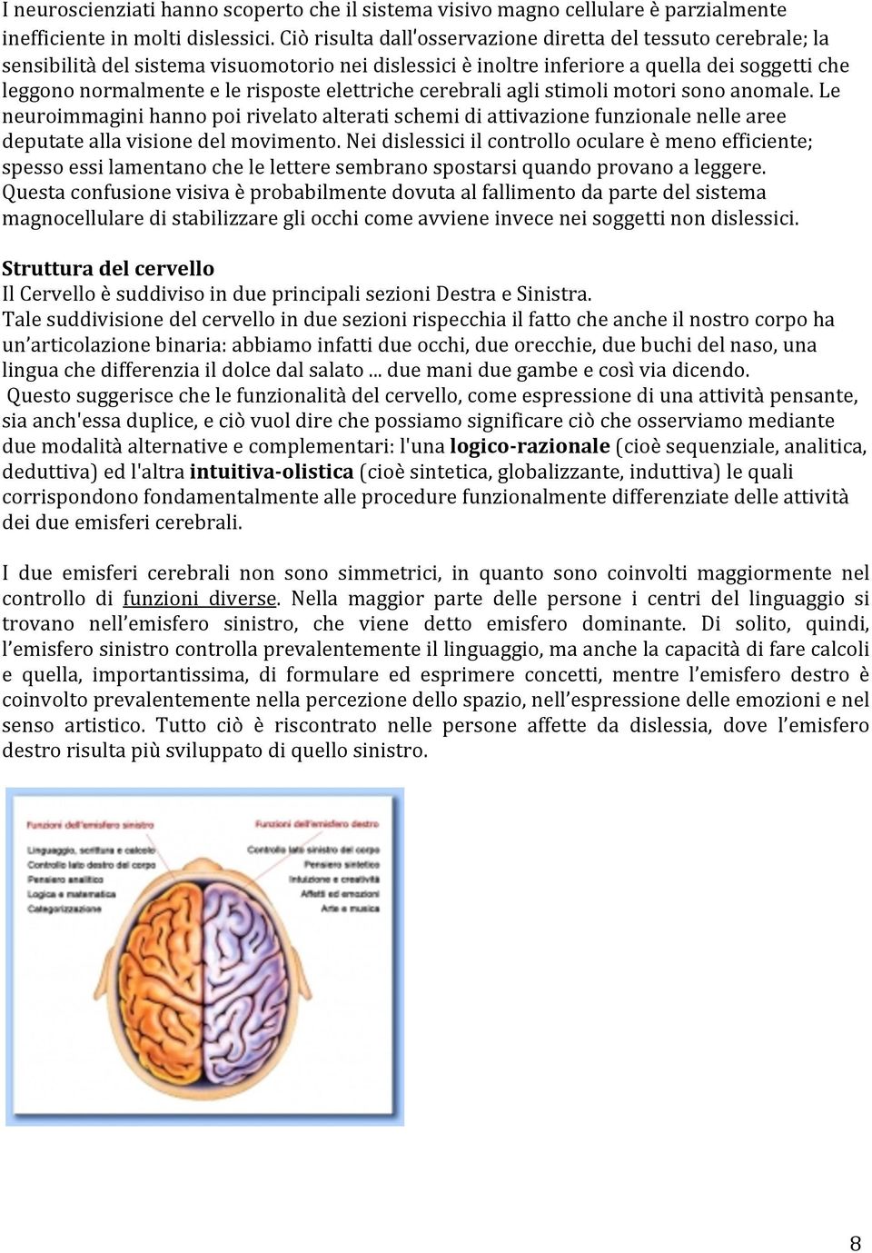 elettriche cerebrali agli stimoli motori sono anomale. Le neuroimmagini hanno poi rivelato alterati schemi di attivazione funzionale nelle aree deputate alla visione del movimento.