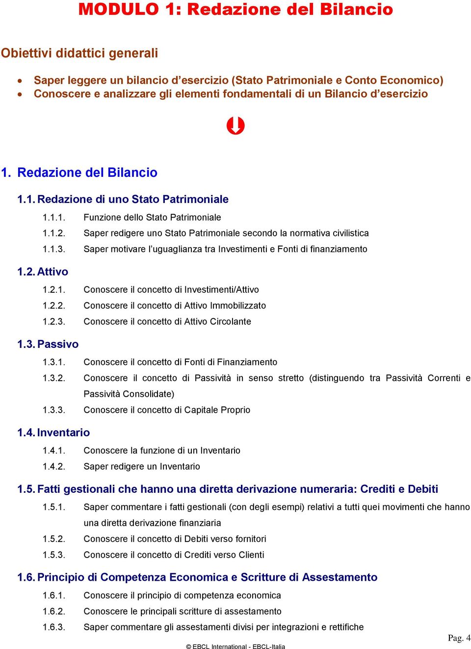 Saper redigere uno Stato Patrimoniale secondo la normativa civilistica 1.1.3. Saper motivare l uguaglianza tra Investimenti e Fonti di finanziamento 1.2. Attivo 1.2.1. Conoscere il concetto di Investimenti/Attivo 1.