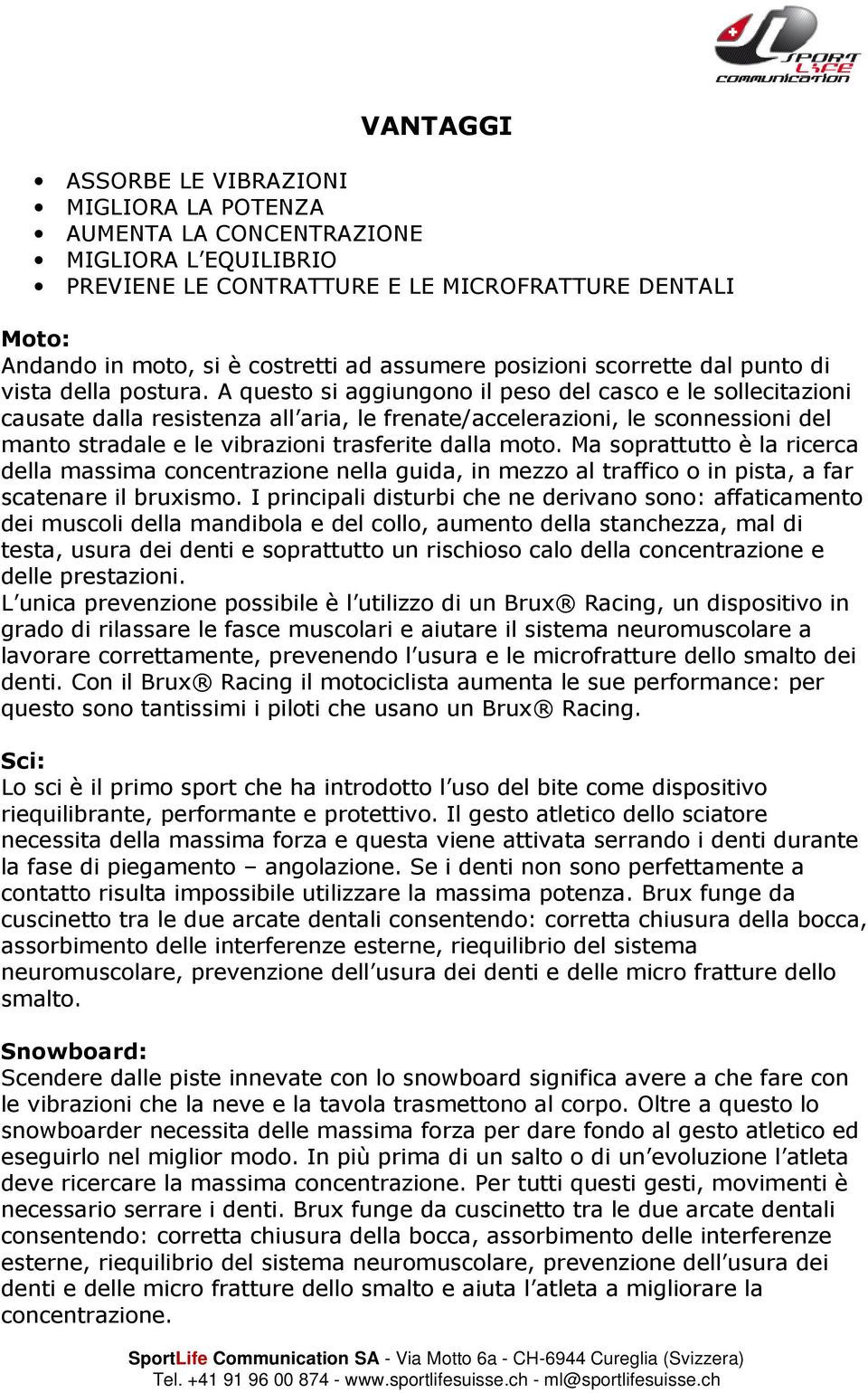 A questo si aggiungono il peso del casco e le sollecitazioni causate dalla resistenza all aria, le frenate/accelerazioni, le sconnessioni del manto stradale e le vibrazioni trasferite dalla moto.