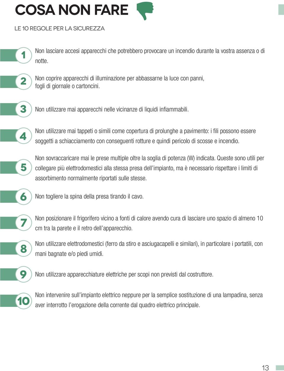 Non utilizzare mai tappeti o simili come copertura di prolunghe a pavimento: i fili possono essere soggetti a schiacciamento con conseguenti rotture e quindi pericolo di scosse e incendio.