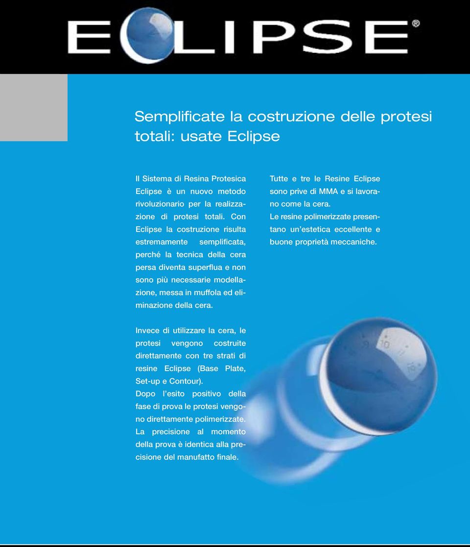 Tutte e tre le Resine Eclipse sono prive di MMA e si lavorano come la cera. Le resine polimerizzate presentano un estetica eccellente e buone proprietà meccaniche.