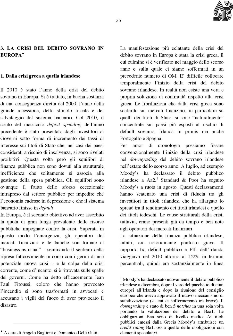 Col 2010, il conto del massiccio deficit spending dell anno precedente è stato presentato dagli investitori ai Governi sotto forma di incremento dei tassi di interesse sui titoli di Stato che, nel