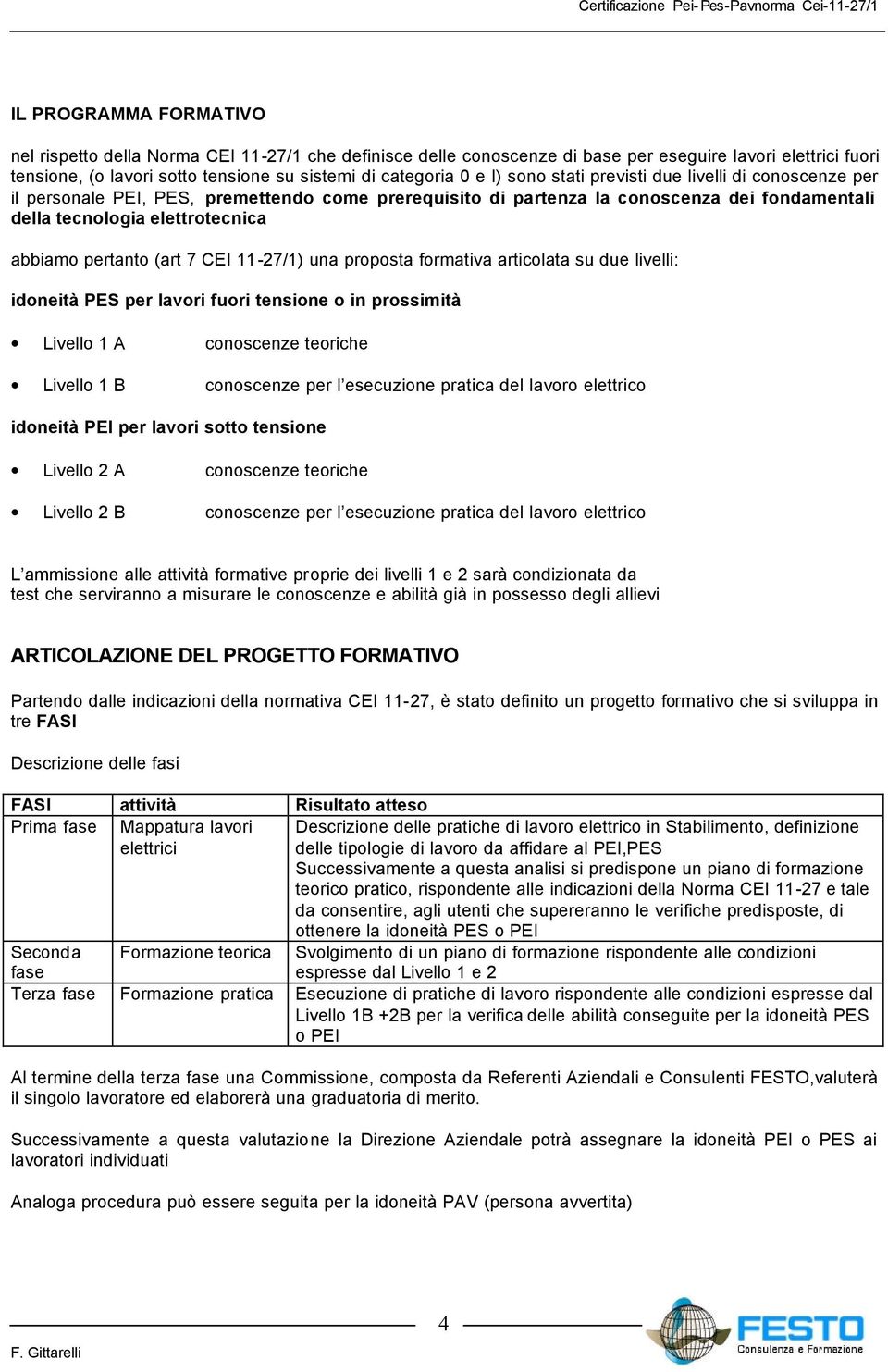 (art 7 CEI 11-27/1) una proposta formativa articolata su due livelli: idoneità PES per lavori fuori tensione o in prossimità Livello 1 A conoscenze teoriche Livello 1 B conoscenze per l esecuzione