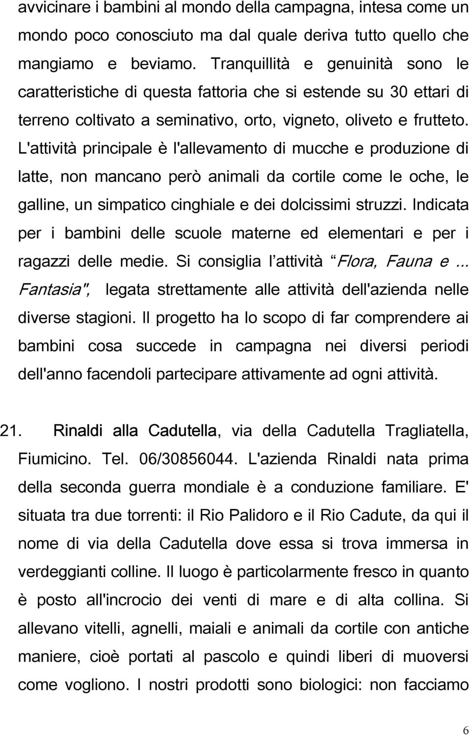 L'attività principale è l'allevamento di mucche e produzione di latte, non mancano però animali da cortile come le oche, le galline, un simpatico cinghiale e dei dolcissimi struzzi.