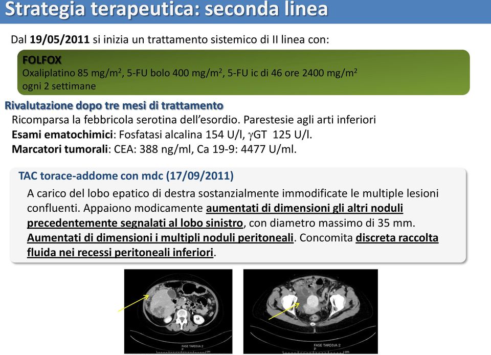 Marcatori tumorali: CEA: 388 ng/ml, Ca 19-9: 4477 U/ml. TAC torace-addome con mdc (17/09/2011) A carico del lobo epatico di destra sostanzialmente immodificate le multiple lesioni confluenti.