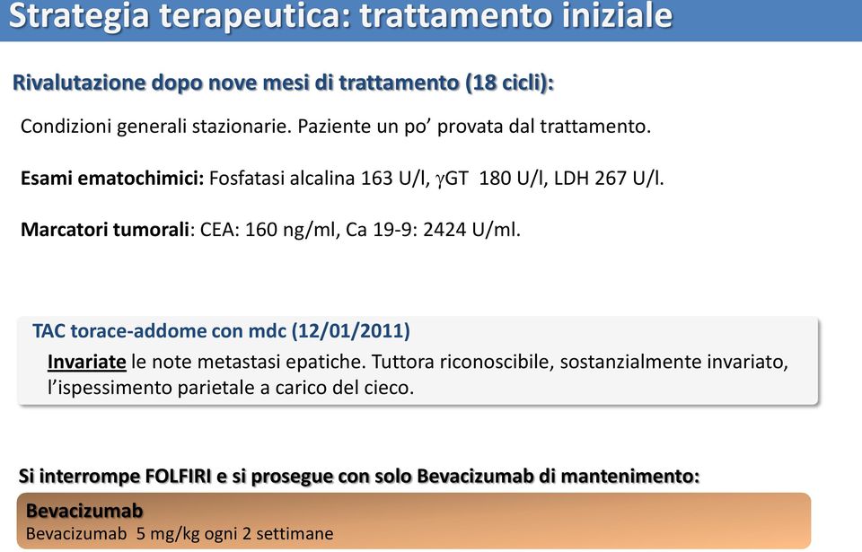 Marcatori tumorali: CEA: 160 ng/ml, Ca 19-9: 2424 U/ml. TAC torace-addome con mdc (12/01/2011) Invariate le note metastasi epatiche.