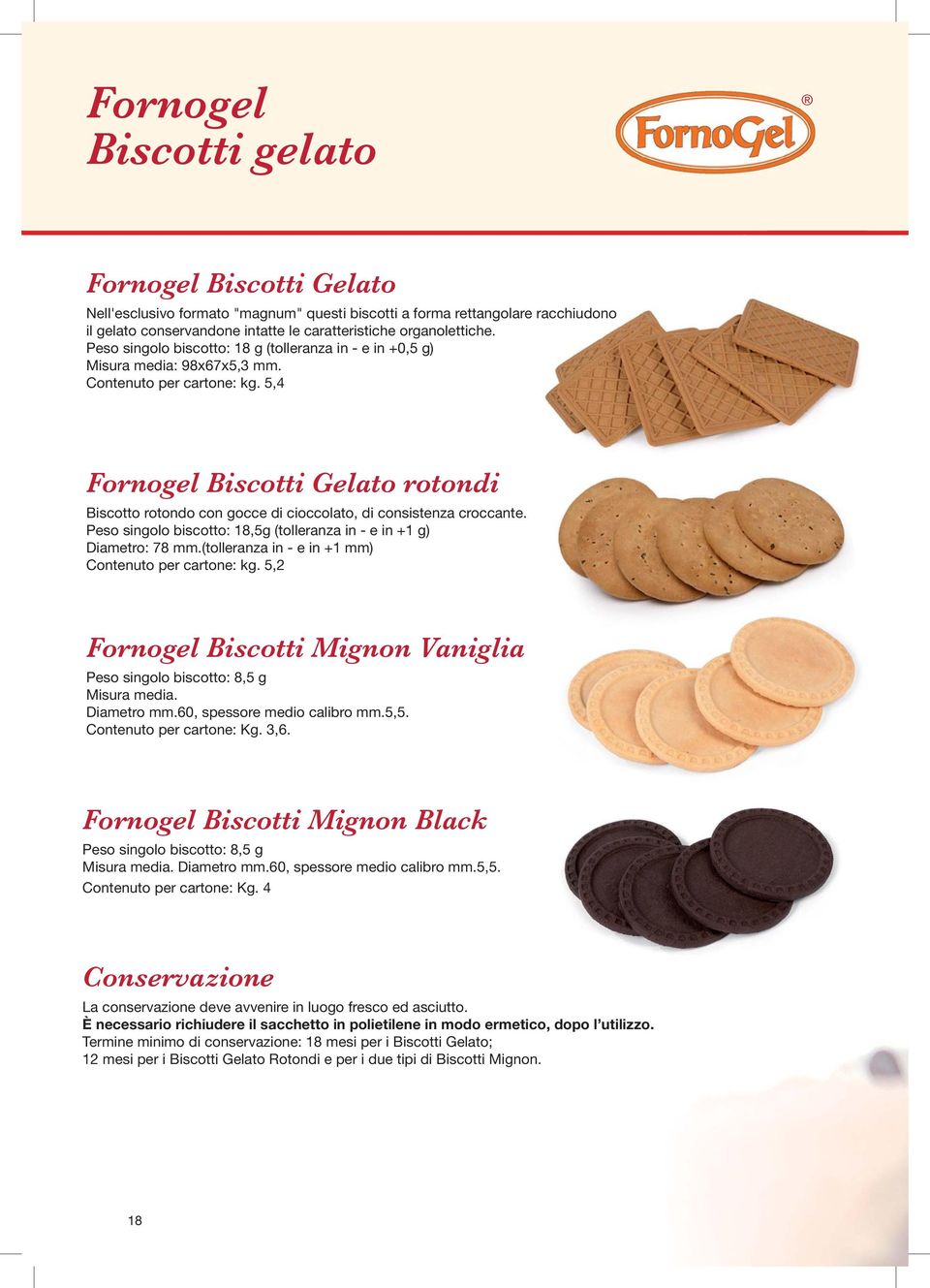 5,4 Fornogel Biscotti Gelato rotondi Biscotto rotondo con gocce di cioccolato, di consistenza croccante. Peso singolo biscotto: 18,5g (tolleranza in - e in +1 g) Diametro: 78 mm.